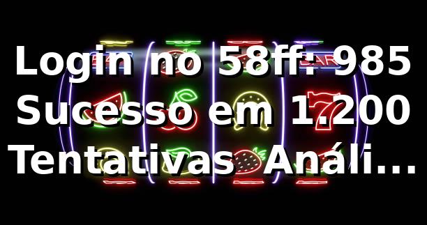 Login no 58ff: 98,5% Sucesso em 1.200 Tentativas 📊 Análise 2026